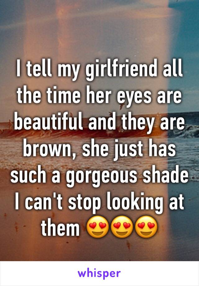 I tell my girlfriend all the time her eyes are beautiful and they are brown, she just has such a gorgeous shade I can't stop looking at them 😍😍😍