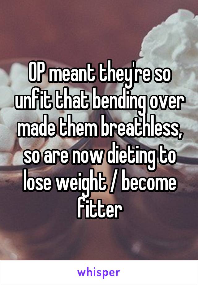 OP meant they're so unfit that bending over made them breathless, so are now dieting to lose weight / become fitter