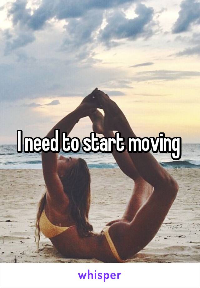 I need to start moving 