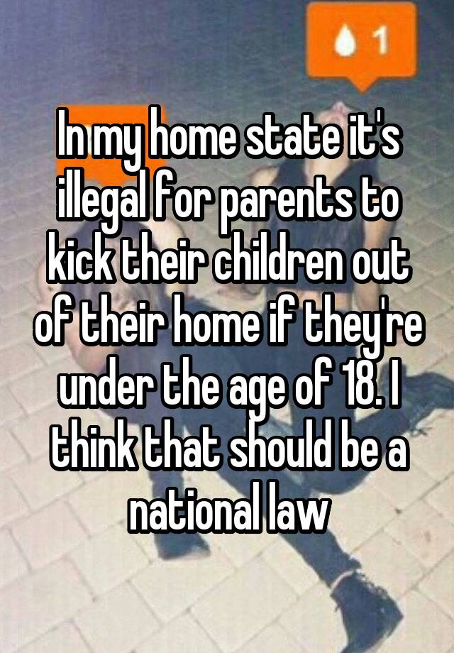 In my home state it's illegal for parents to kick their children out of their home if they're under the age of 18. I think that should be a national law