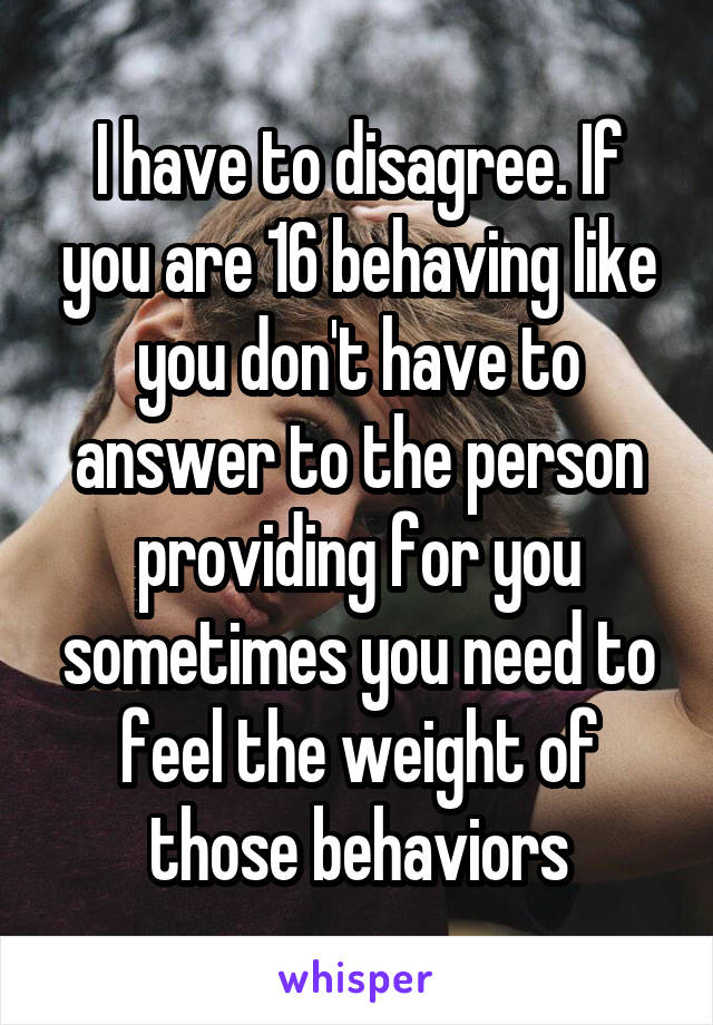 I have to disagree. If you are 16 behaving like you don't have to answer to the person providing for you sometimes you need to feel the weight of those behaviors