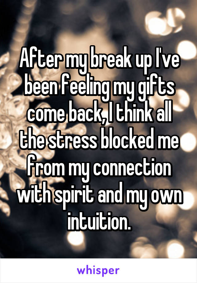 After my break up I've been feeling my gifts come back, I think all the stress blocked me from my connection with spirit and my own intuition.