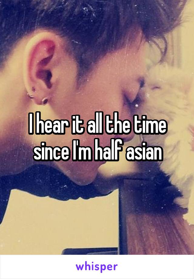 I hear it all the time since I'm half asian