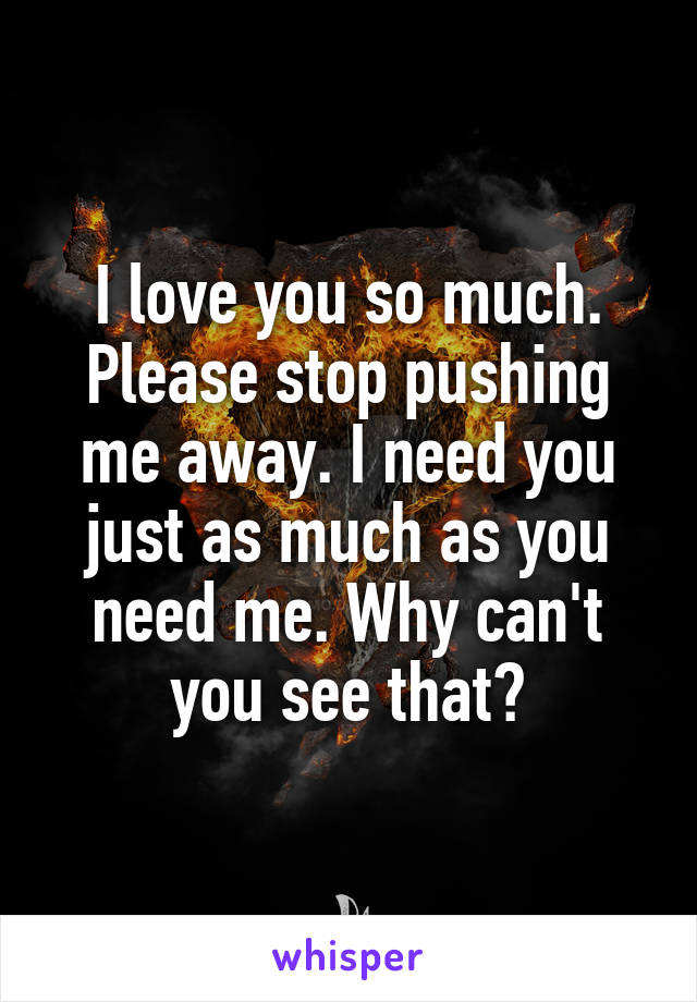 I love you so much. Please stop pushing me away. I need you just as much as you need me. Why can't you see that?