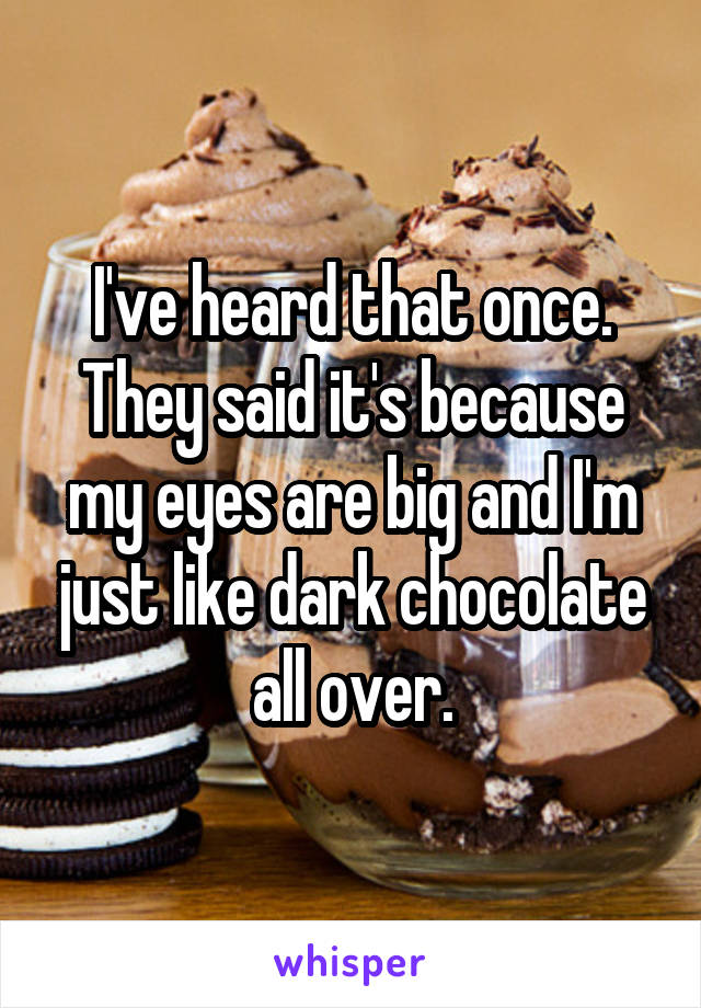 I've heard that once. They said it's because my eyes are big and I'm just like dark chocolate all over.