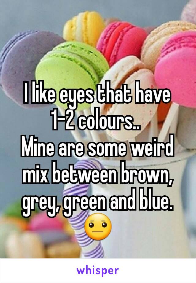 I like eyes that have 1-2 colours.. 
Mine are some weird mix between brown, grey, green and blue. 😐