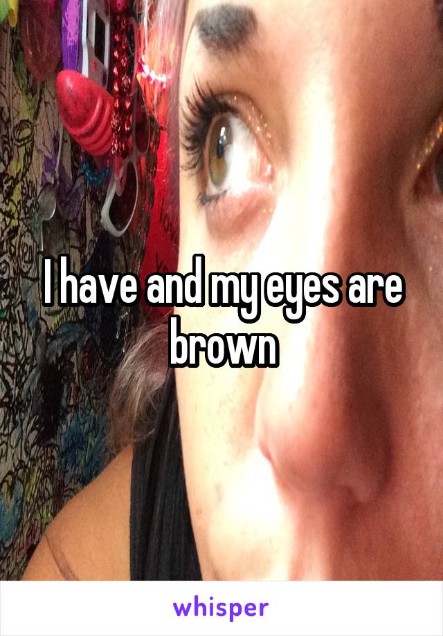 I have and my eyes are brown