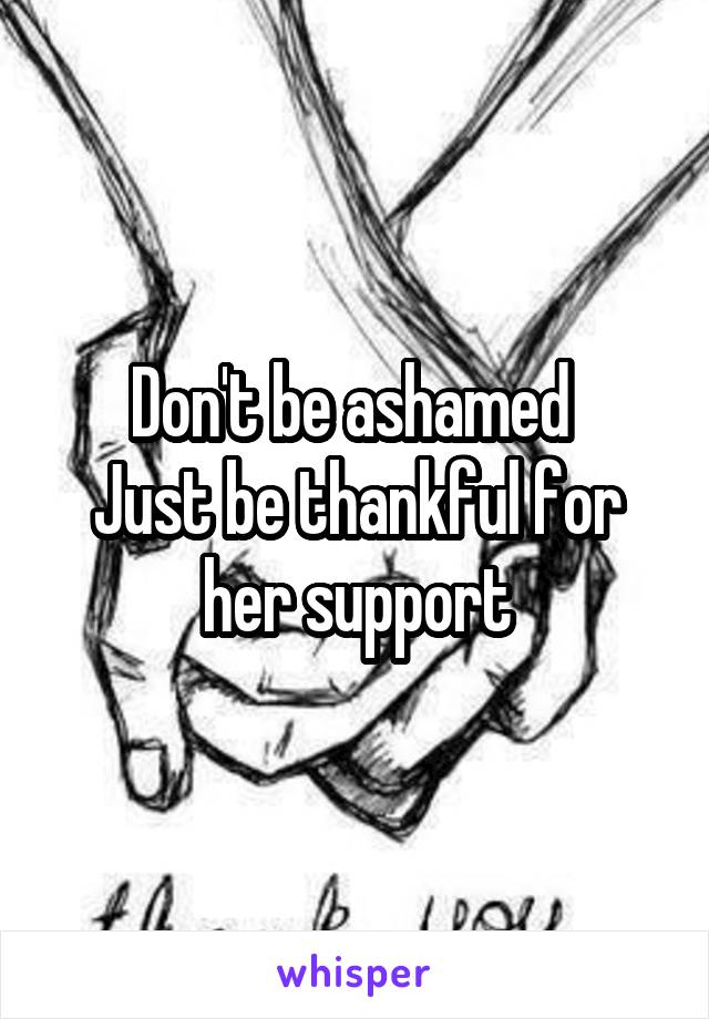 Don't be ashamed 
Just be thankful for her support