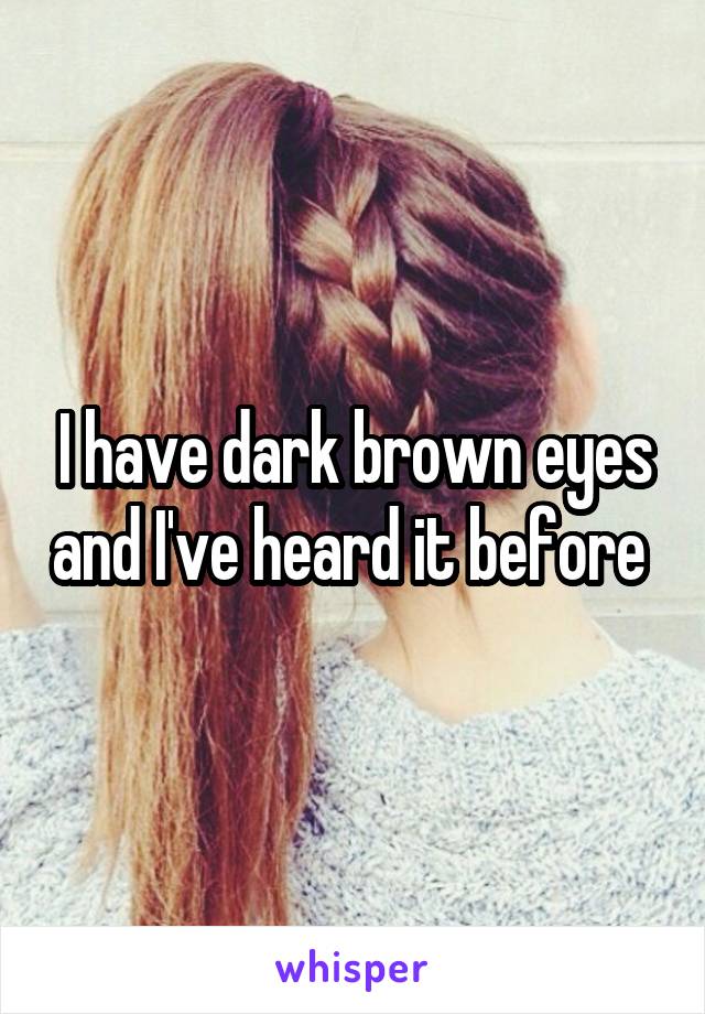 I have dark brown eyes and I've heard it before 