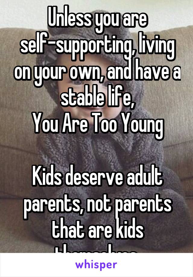 Unless you are self-supporting, living on your own, and have a stable life,
You Are Too Young

Kids deserve adult parents, not parents that are kids themselves.