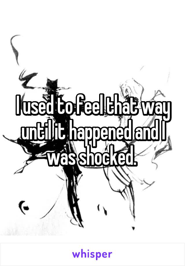 I used to feel that way until it happened and I was shocked. 