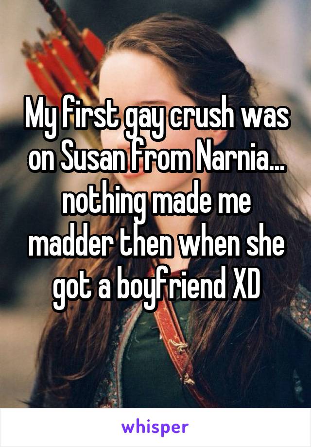 My first gay crush was on Susan from Narnia... nothing made me madder then when she got a boyfriend XD
