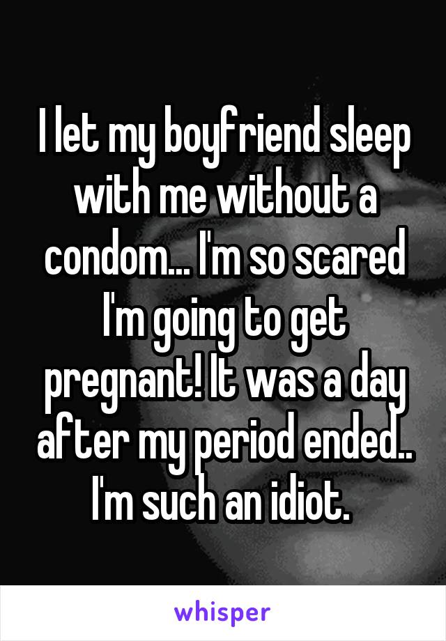 I let my boyfriend sleep with me without a condom... I'm so scared I'm going to get pregnant! It was a day after my period ended.. I'm such an idiot. 