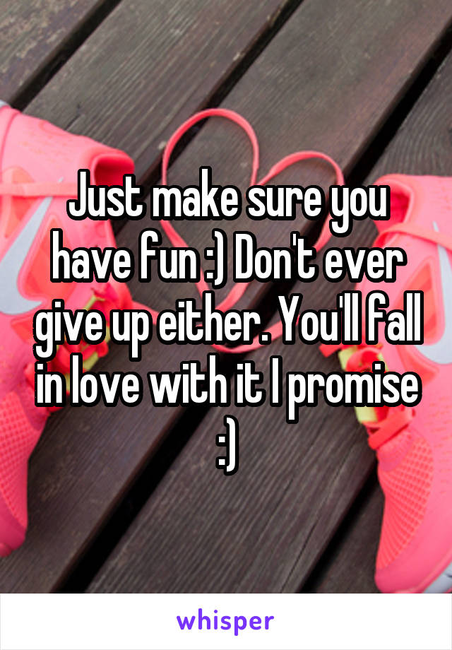 Just make sure you have fun :) Don't ever give up either. You'll fall in love with it I promise :)