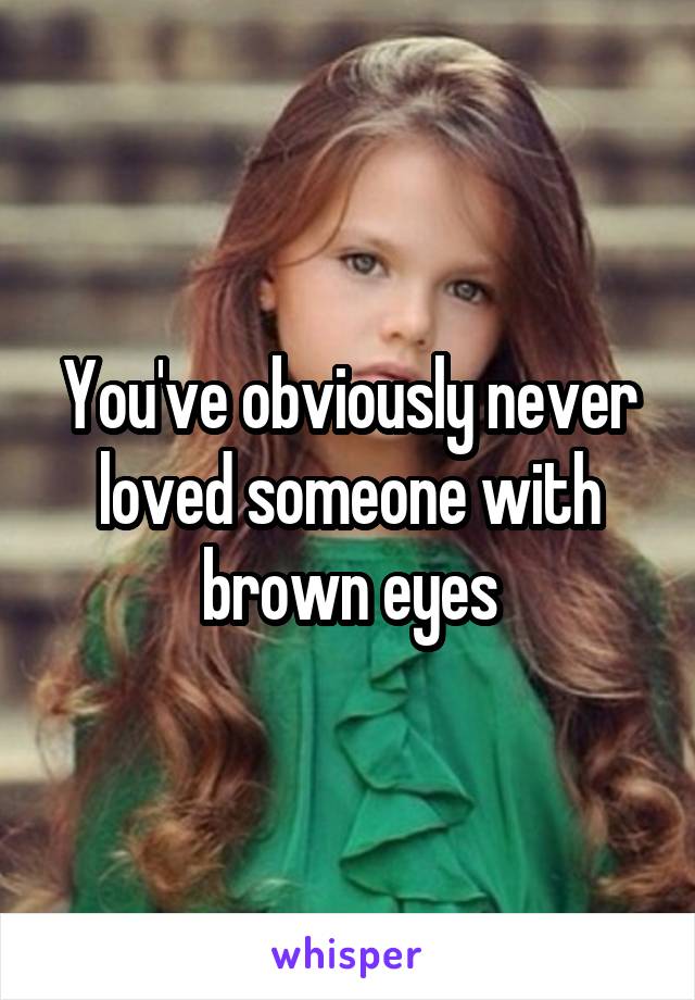 You've obviously never loved someone with brown eyes