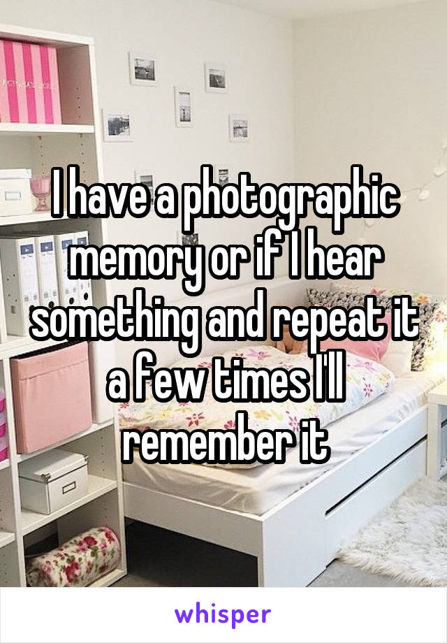 I have a photographic memory or if I hear something and repeat it a few times I'll remember it