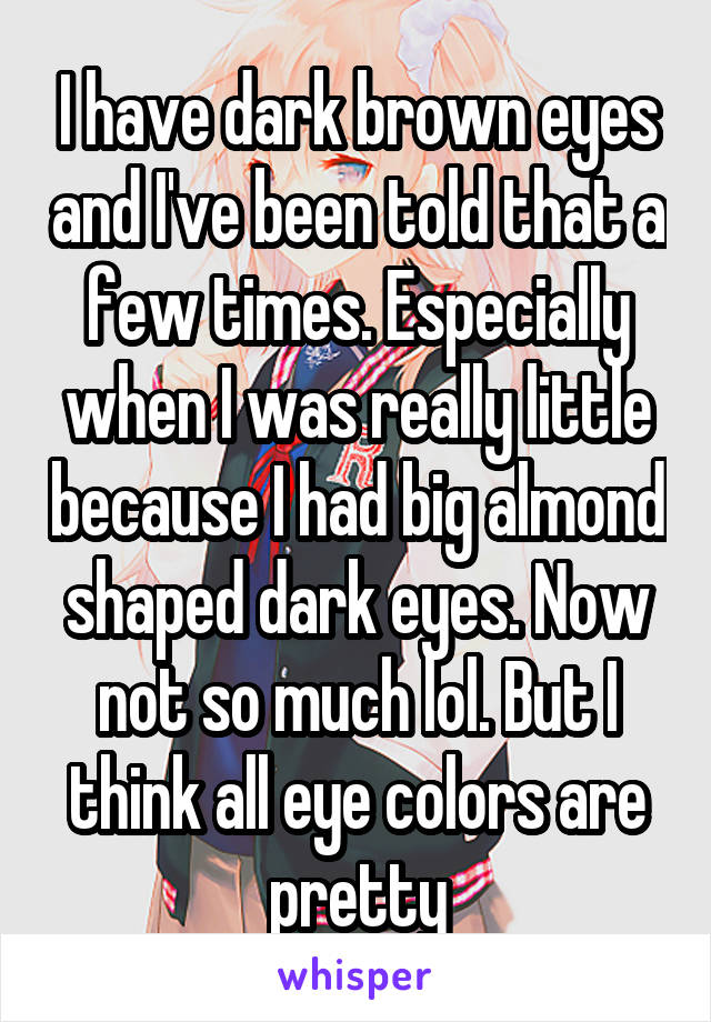 I have dark brown eyes and I've been told that a few times. Especially when I was really little because I had big almond shaped dark eyes. Now not so much lol. But I think all eye colors are pretty