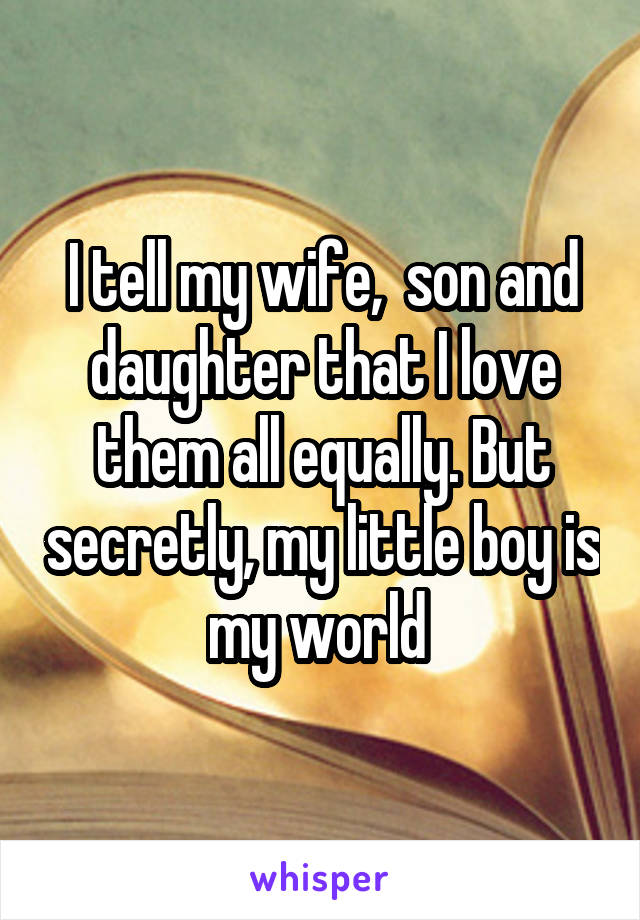 I tell my wife,  son and daughter that I love them all equally. But secretly, my little boy is my world 