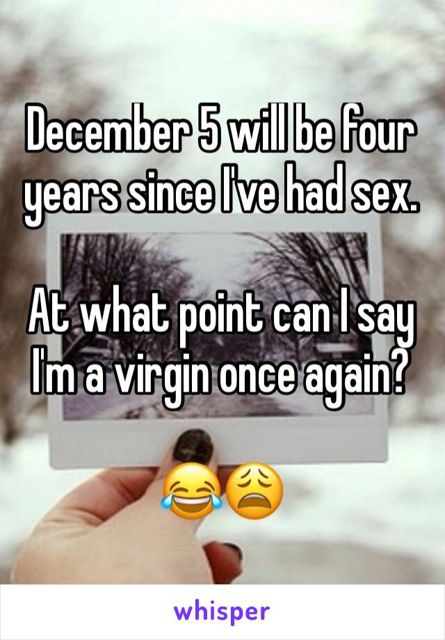 December 5 will be four years since I've had sex.

At what point can I say I'm a virgin once again?

😂😩