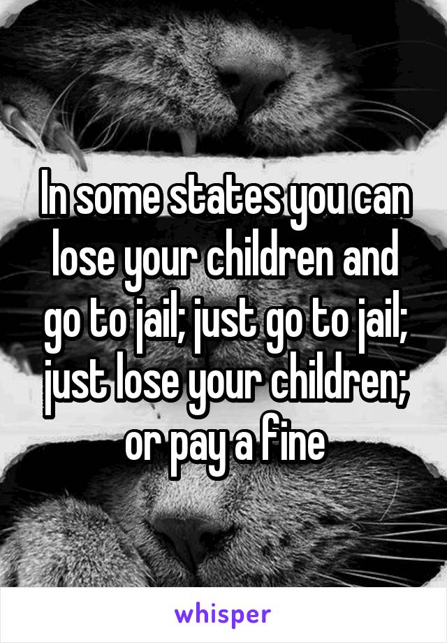 In some states you can lose your children and go to jail; just go to jail; just lose your children; or pay a fine