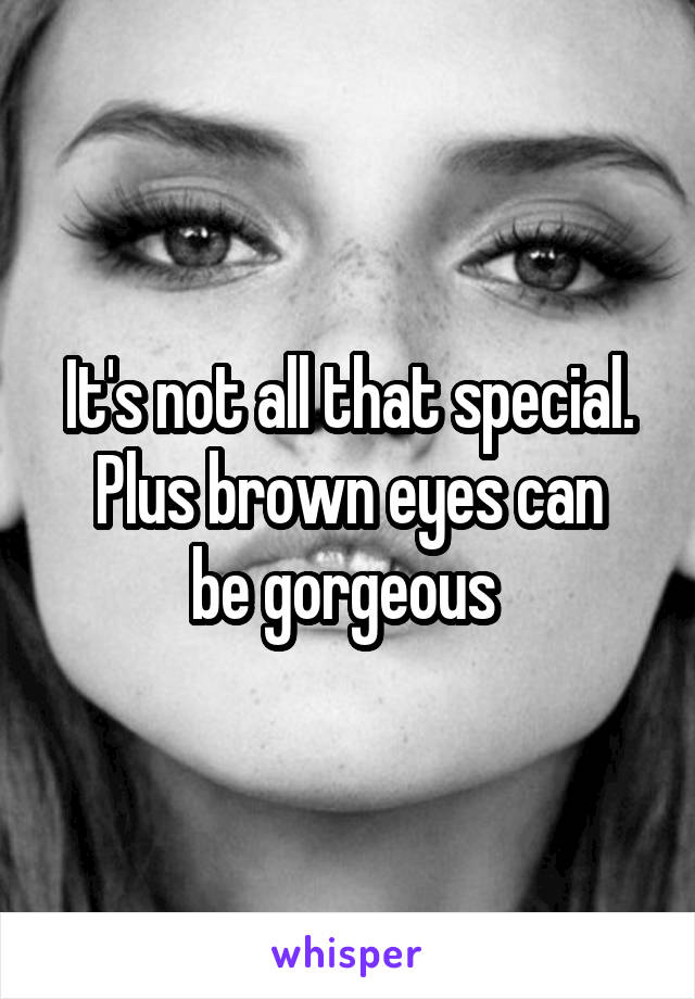 It's not all that special.
Plus brown eyes can be gorgeous 