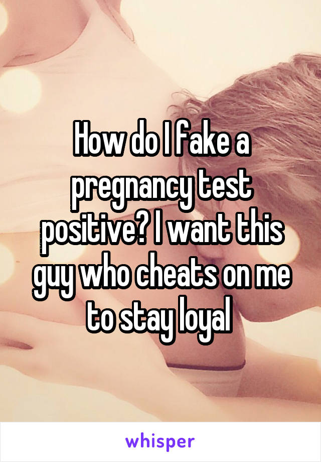 How do I fake a pregnancy test positive? I want this guy who cheats on me to stay loyal 