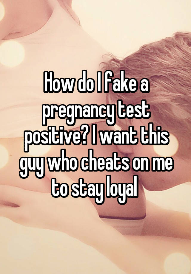 How do I fake a pregnancy test positive? I want this guy who cheats on me to stay loyal 