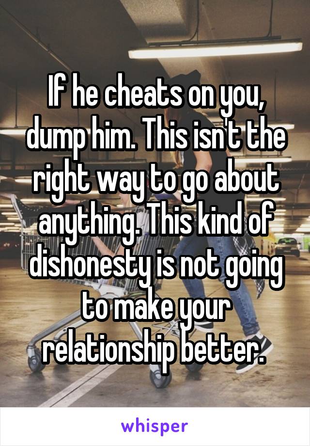 If he cheats on you, dump him. This isn't the right way to go about anything. This kind of dishonesty is not going to make your relationship better. 