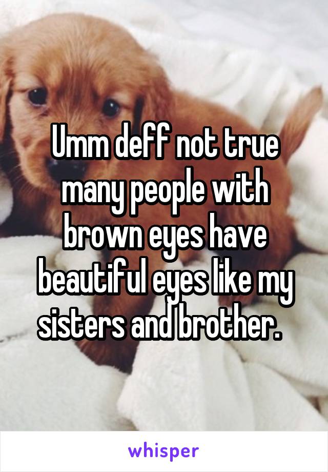 Umm deff not true many people with brown eyes have beautiful eyes like my sisters and brother.  