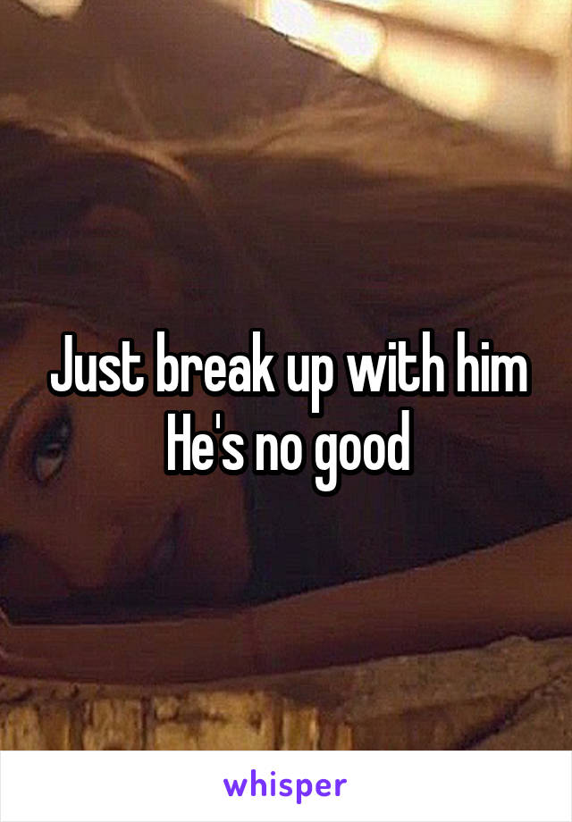 Just break up with him He's no good