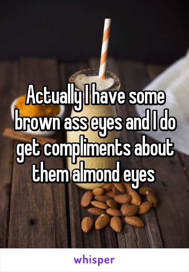 Actually I have some brown ass eyes and I do get compliments about them almond eyes 