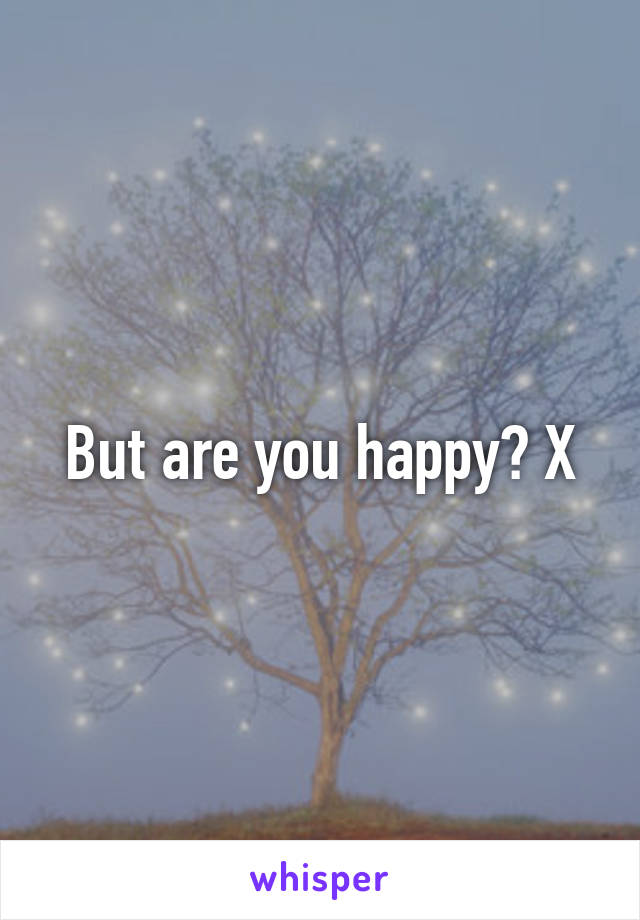 But are you happy? X