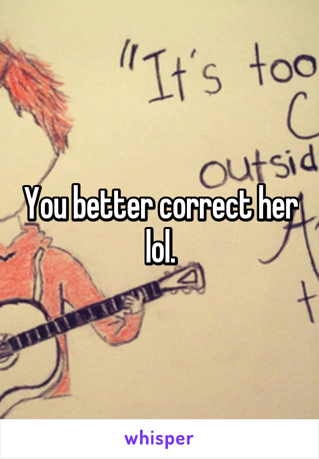 You better correct her lol.