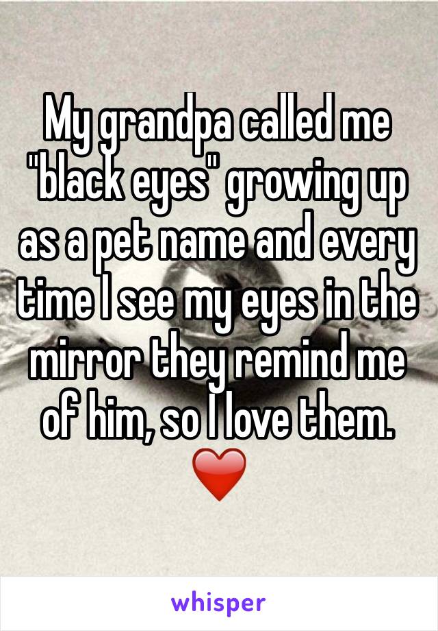My grandpa called me "black eyes" growing up as a pet name and every time I see my eyes in the mirror they remind me of him, so I love them. ❤️