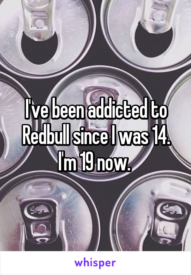 I've been addicted to Redbull since I was 14. I'm 19 now. 