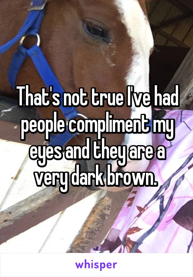 That's not true I've had people compliment my eyes and they are a very dark brown. 