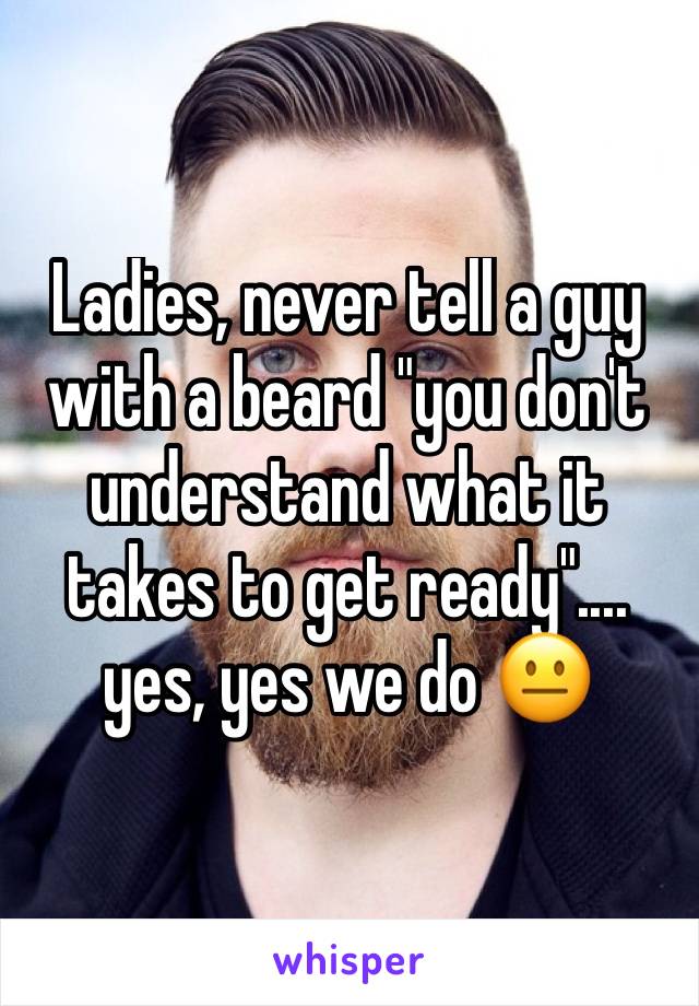 Ladies, never tell a guy with a beard "you don't understand what it takes to get ready".... yes, yes we do 😐