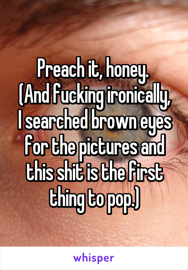 Preach it, honey. 
(And fucking ironically, I searched brown eyes for the pictures and this shit is the first thing to pop.)
