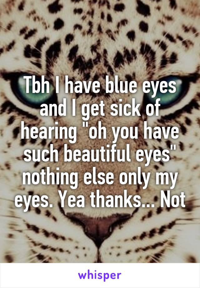 Tbh I have blue eyes and I get sick of hearing "oh you have such beautiful eyes" nothing else only my eyes. Yea thanks... Not