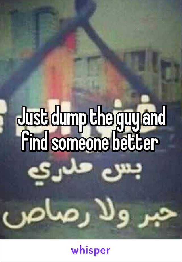 Just dump the guy and find someone better 