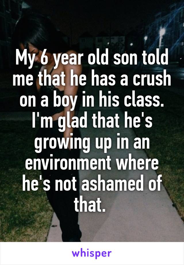 My 6 year old son told me that he has a crush on a boy in his class. I'm glad that he's growing up in an environment where he's not ashamed of that. 