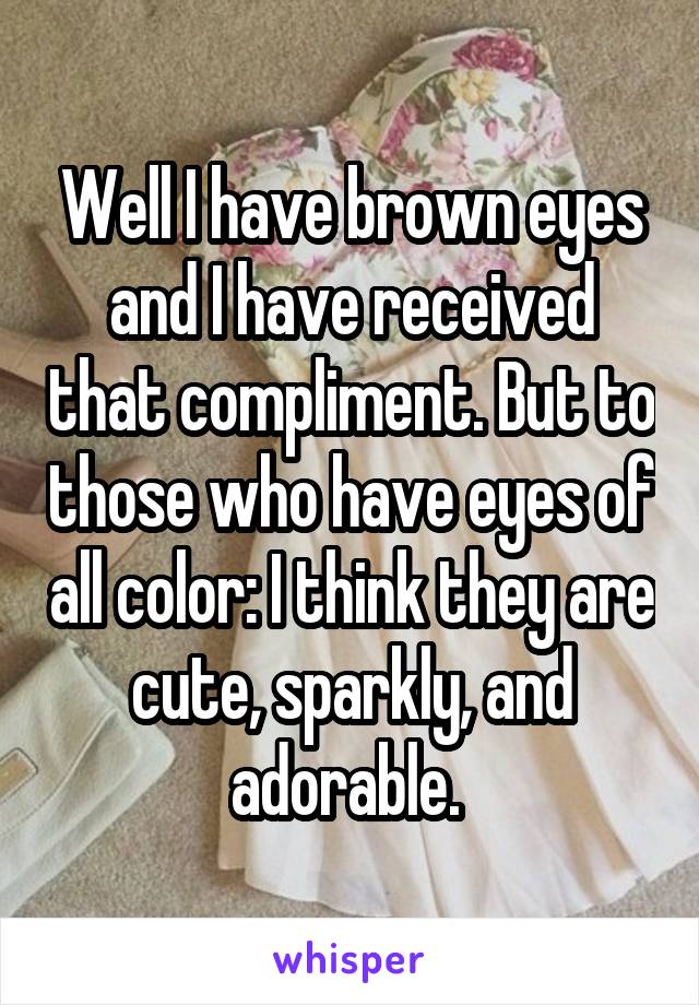 Well I have brown eyes and I have received that compliment. But to those who have eyes of all color: I think they are cute, sparkly, and adorable. 