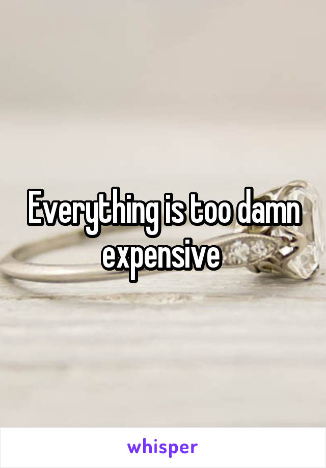 Everything is too damn expensive 