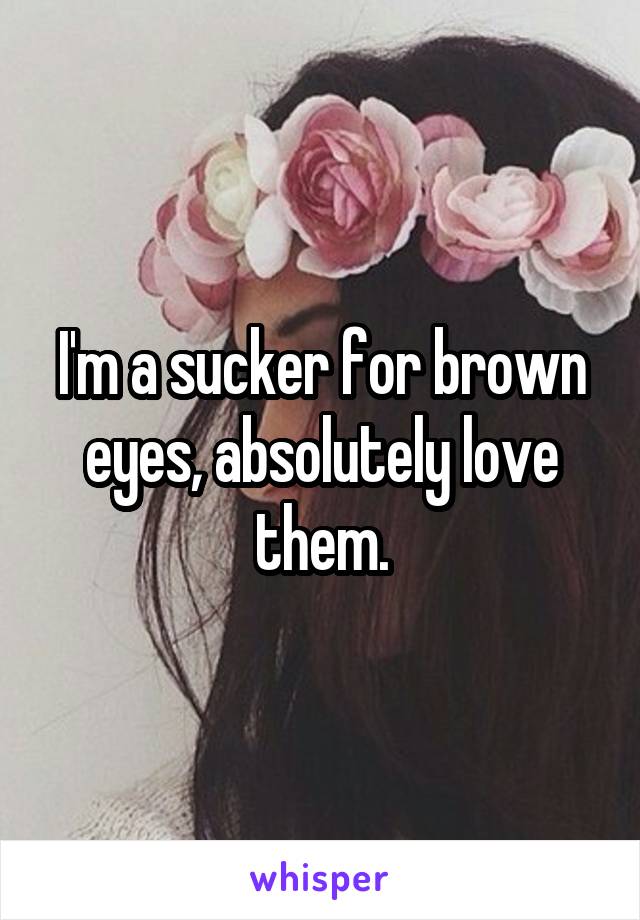 I'm a sucker for brown eyes, absolutely love them.