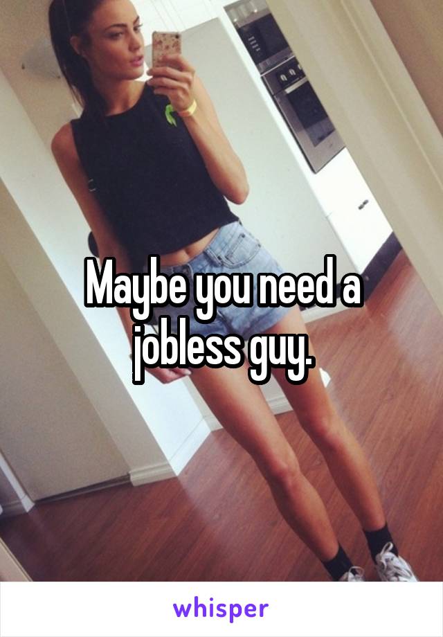 Maybe you need a jobless guy.