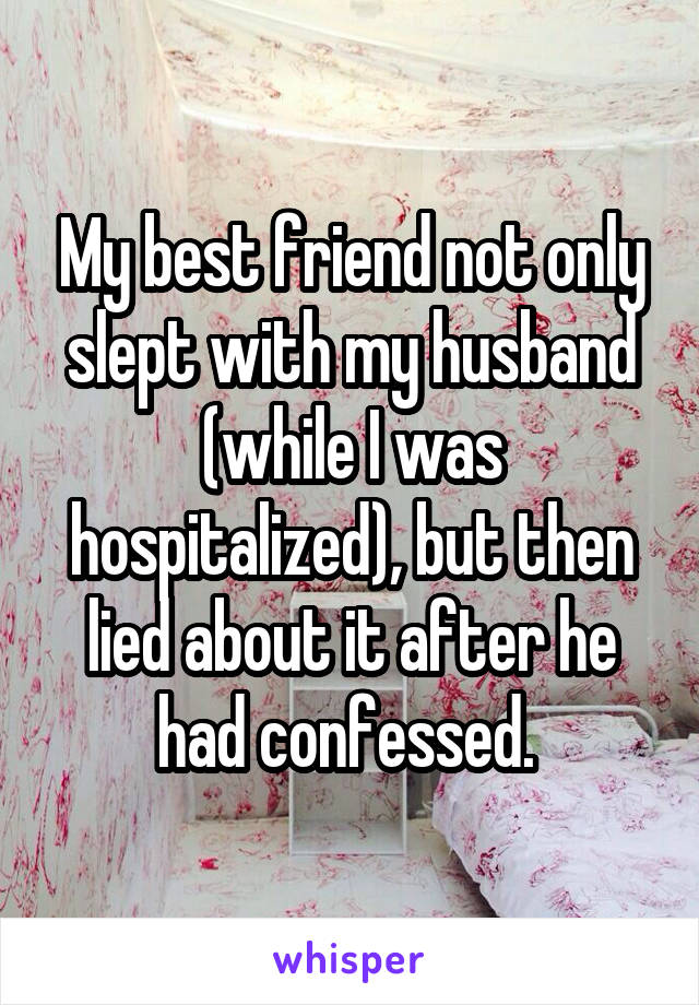 My best friend not only slept with my husband (while I was hospitalized), but then lied about it after he had confessed. 
