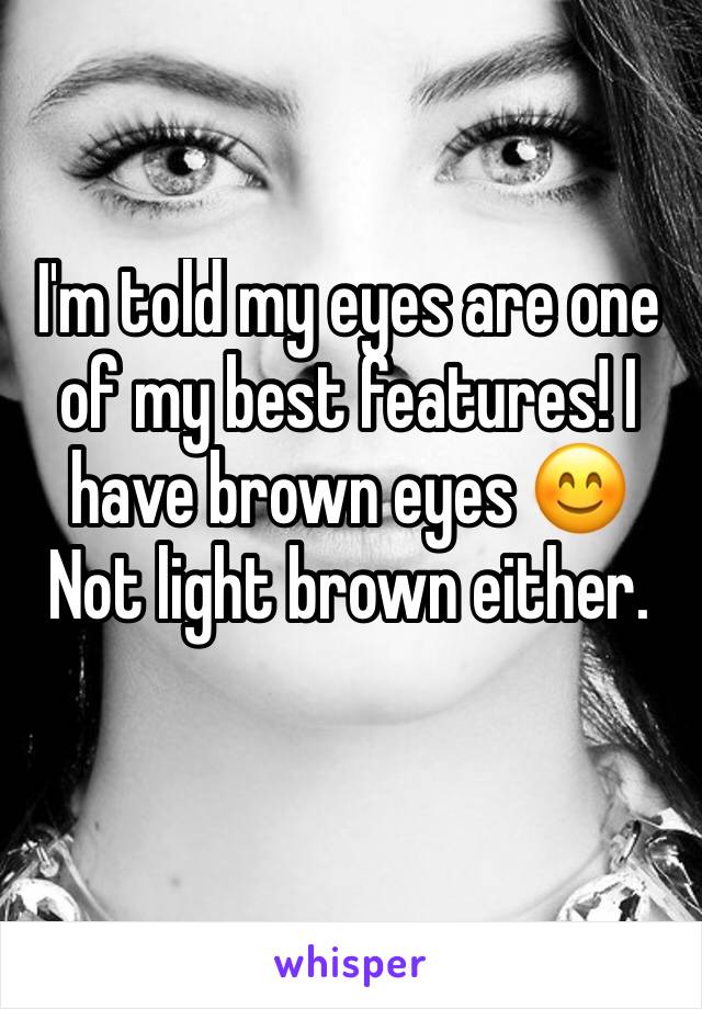 I'm told my eyes are one of my best features! I have brown eyes 😊
Not light brown either. 
