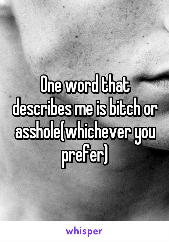 One word that describes me is bitch or asshole(whichever you prefer)