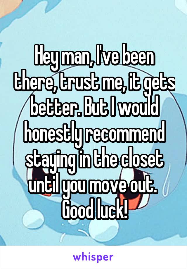 Hey man, I've been there, trust me, it gets better. But I would honestly recommend staying in the closet until you move out. 
Good luck!