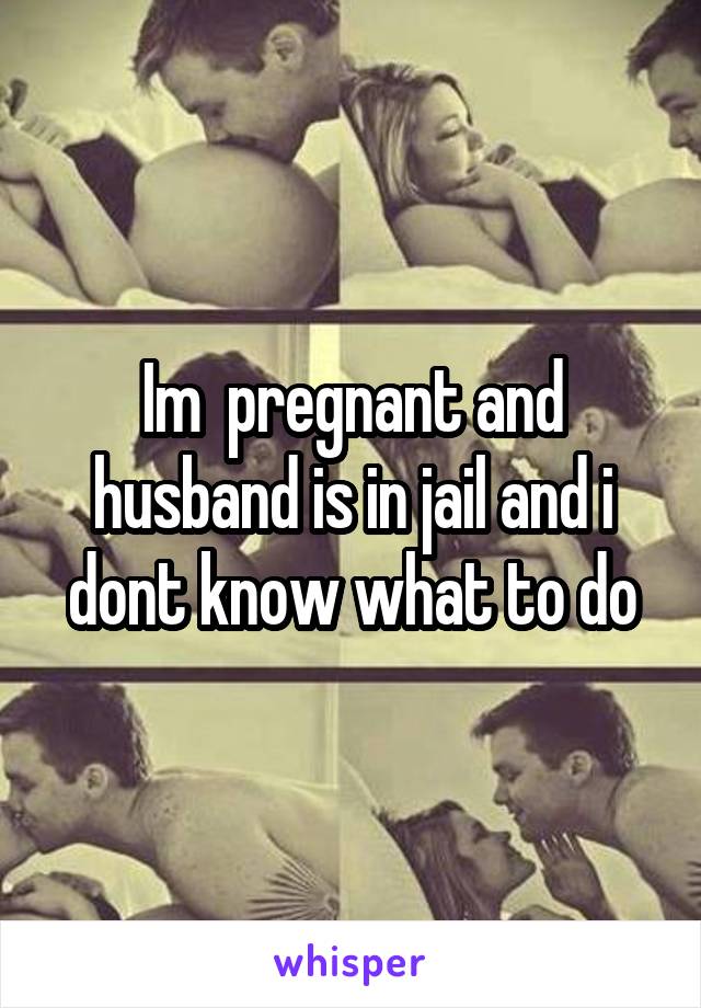Im  pregnant and husband is in jail and i dont know what to do